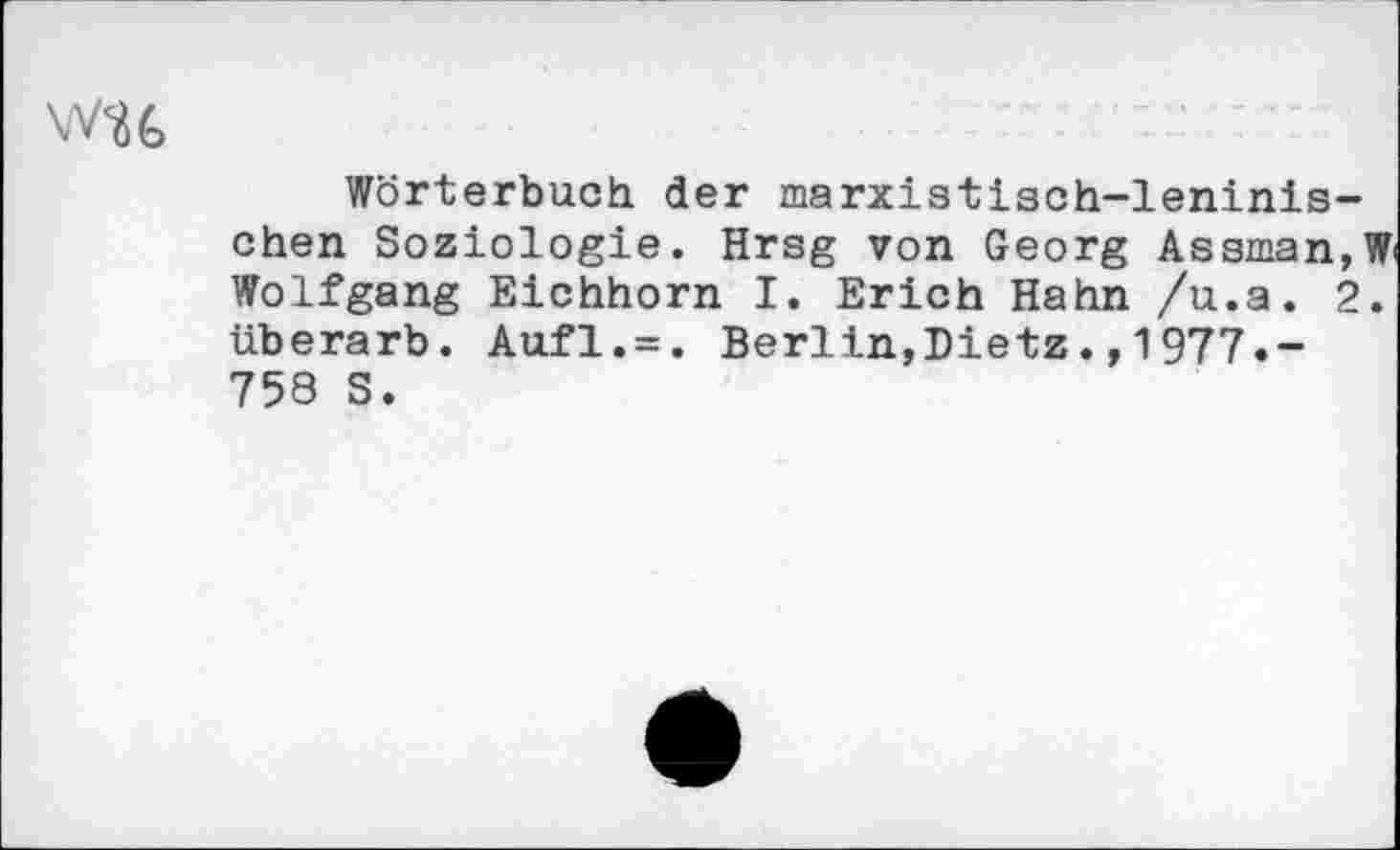 ﻿Wörterbuch der marxistisch-leninis-chen Soziologie. Hrsg von Georg Assman,W< Wolfgang Eichhorn I. Erich Hahn /u.a. 2. überarb. Aufl.=. Berlin,Dietz1977.-758 S.